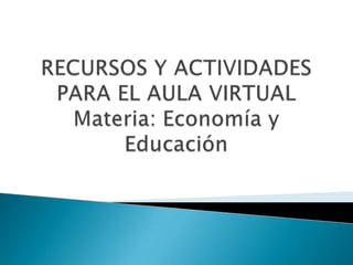 RECURSOS Y ACTIVIDADES PARA EL AULA VIRTUALMateria: Economía y Educación 