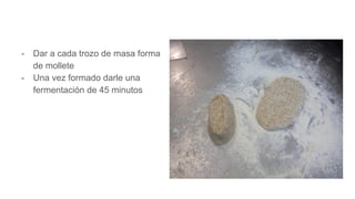 - Dar a cada trozo de masa forma
de mollete
- Una vez formado darle una
fermentación de 45 minutos
 