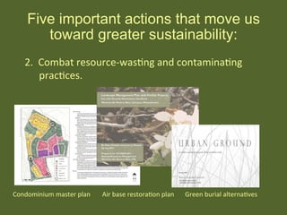 Five important actions that move us
toward greater sustainability:
Condominium	
  master	
  plan 	
  	
  	
  Air	
  base	
  restoraHon	
  plan 	
  Green	
  burial	
  alternaHves
	
  	
  
2.	
  	
  Combat	
  resource-­‐wasHng	
  and	
  contaminaHng	
  
	
  pracHces.	
  
 