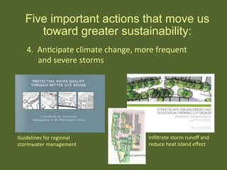 Five important actions that move us
toward greater sustainability:
rain	
  garden	
  
porous	
  pavement	
  
Guidelines	
  for	
  regional	
  
stormwater	
  management	
  
Inﬁltrate	
  storm	
  runoﬀ	
  and	
  
reduce	
  heat	
  island	
  eﬀect	
  
4.	
  	
  AnHcipate	
  climate	
  change,	
  more	
  frequent	
  
	
  and	
  severe	
  storms	
  
 