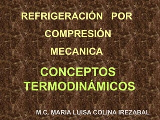 REFRIGERACIÓN POR
COMPRESIÓN
MECANICA
CONCEPTOS
TERMODINÁMICOS
M.C. MARIA LUISA COLINA IREZABAL.
 