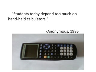 "Students today depend too much on
hand-held calculators."
-Anonymous, 1985
 