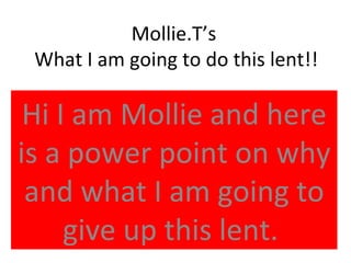 Mollie.T’s  What I am going to do this lent!! Hi I am Mollie and here is a power point on why and what I am going to give up this lent.  