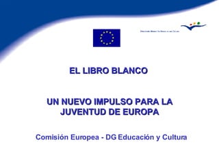 EL LIBRO BLANCO  UN NUEVO IMPULSO PARA LA JUVENTUD DE EUROPA Comisión Europea - DG Educación y Cultura 
