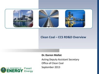 Dr. Darren Mollot
September 2013
Clean Coal – CCS RD&D Overview
Acting Deputy Assistant Secretary
Office of Clean Coal
 