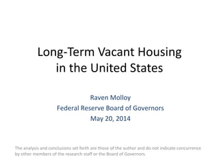 Long-Term Vacant Housing
in the United States
The analysis and conclusions set forth are those of the author and do not indicate concurrence
by other members of the research staff or the Board of Governors.
Raven Molloy
Federal Reserve Board of Governors
May 20, 2014
 