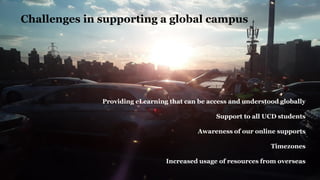 Challenges in supporting a global campus
Providing eLearning that can be access and understood globally
Support to all UCD students
Awareness of our online supports
Timezones
Increased usage of resources from overseas
 