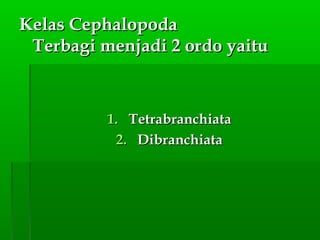 Kelas CephalopodaKelas Cephalopoda
Terbagi menjadi 2 ordo yaituTerbagi menjadi 2 ordo yaitu
1.1. TetrabranchiataTetrabranchiata
2.2. DibranchiataDibranchiata
 