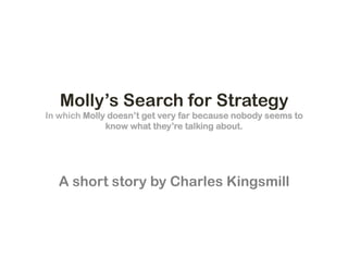 Molly’s Search for Strategy
In which Molly doesn’t get very far because nobody seems to
              know what they’re talking about.




   A short story by Charles Kingsmill
 
