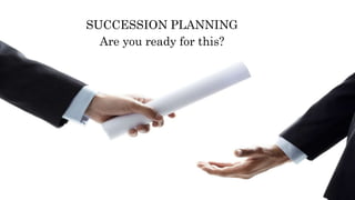 SUCCESSION PLANNING
Are you ready for this?
 