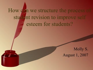 How can we structure the process of student revision to improve self esteem for students? Molly S. August 1, 2007 