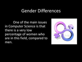 Gender Differences 
One of the main issues 
in Computer Science is that 
there is a very low 
percentage of women who 
are in this field, compared to 
men. 
 
