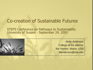 Co-creation of Sustainable Futures STEPS Conference on Pathways to Sustainability University of Sussex - September 24, 2001 Molly Anderson College of the Atlantic Bar Harbor, Maine  USA [email_address] 