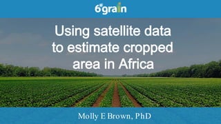 mbrown@6grain.com
Molly E Brown, PhD
Using satellite data
to estimate cropped
area in Africa
 