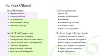 Services Offered
Email Marketing
Newsletter creation
Campaign planning
List segmentation
Promotional email design
Performance tracking
Social Media Management
Content planning & scheduling
Canva graphics & short-form video creation
Caption writing & brand tone development
Community engagement
Analytics tracking & reporting
Hootsuite/Buffer management
Marketing Materials
Digital ads
Banners & POS materials
Brand books
Business-facing brochures
Promotional videos
Website imagery updates
Business Support & Operations
Distributor & competitor research
Outreach & response management
Multi-currency pricing spreadsheets
Data entry & system management
Travel & logistics coordination
Digital asset creation
 