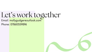 Let’s work together
Email: mollygudger@outlook.com
Phone: 07860359896
 