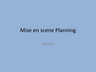 Mise en scene Planning
Molly
 