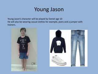 Young Jason
Young Jason’s character will be played by Daniel age 10
He will also be wearing casual clothes for example, jeans and a jumper with
trainers.
 