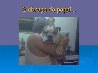 E abraço do papai... 