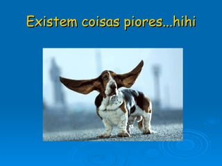 Existem coisas piores...hihi 