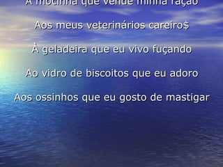 Agradecimentos  À mocinha que vende minha ração Aos meus veterinários careiro$ À geladeira que eu vivo fuçando Ao vidro de biscoitos que eu adoro Aos ossinhos que eu gosto de mastigar Fim 