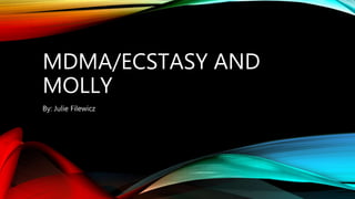 MDMA/ECSTASY AND
MOLLY
By: Julie Filewicz
 