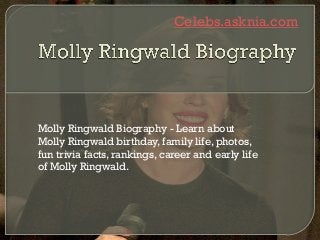 Celebs.asknia.com
Molly Ringwald Biography - Learn about
Molly Ringwald birthday, family life, photos,
fun trivia facts, rankings, career and early life
of Molly Ringwald.
 