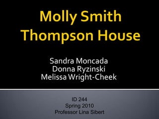 Molly Smith Thompson House Sandra Moncada Donna Ryzinski Melissa Wright-Cheek ID 244 Spring 2010 Professor Lina Sibert 