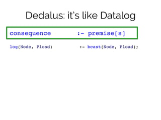 Dedalus: it’s like Datalog 
consequence ! :- premise[s]! 
! 
log(Node, Pload) ! ! ! :- bcast(Node, Pload);! 
! 
 
