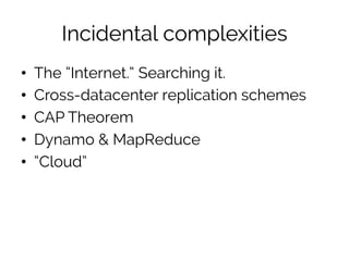 Incidental complexities 
• The “Internet.” Searching it. 
• Cross-datacenter replication schemes 
• CAP Theorem 
• Dynamo ...