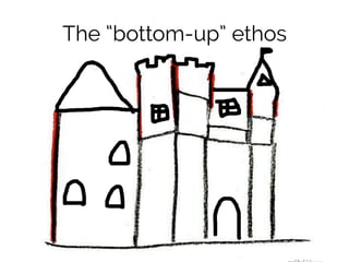 The “bottom-up” ethos 
 