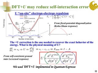 DFT+U may reduce self-interaction error
The +U correction is the one needed to recover the exact behavior of the
energy. What is the physical meaning of U?
From self-consistent ground
state (screened response)
From fixed-potential diagonalization
(Kohn-Sham response)
U “on-site” electron-electron repulsion
We used DFT+U implemented in Quantum Espresso
11
 
