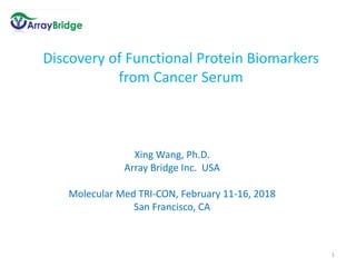 Discovery of Functional Protein Biomarkers
from Cancer Serum
Xing Wang, Ph.D.
Array Bridge Inc. USA
Molecular Med TRI-CON, February 11-16, 2018
San Francisco, CA
1
 