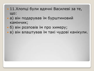  11.Хлопці були вдячні Василеві за те,
що:
 а) він подарував їм бурштиновий
камінчик;
 б) він розповів їм про химеру;
 в) він влаштував їм такі чудові канікули.
 
