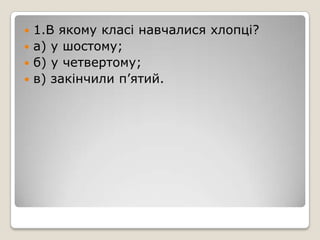  1.В якому класі навчалися хлопці?
 а) у шостому;
 б) у четвертому;
 в) закінчили п’ятий.
 
