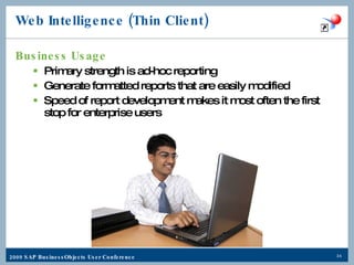 Web Intelligence (Thin Client) Business Usage Primary strength is ad-hoc reporting Generate formatted reports that are easily modified Speed of report development makes it most often the first stop for enterprise users 