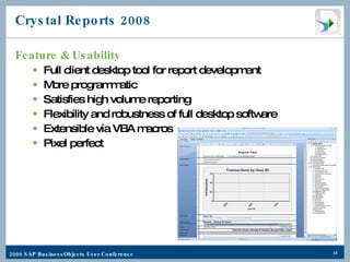 Crystal Reports 2008 Feature & Usability Full client desktop tool for report development More programmatic Satisfies high volume reporting Flexibility and robustness of full desktop software Extensible via VBA macros Pixel perfect 