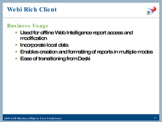 Webi Rich Client Business Usage Used for offline Web Intelligence report access and modification Incorporate local data Enables creation and formatting of reports in multiple modes Ease of transitioning from Deski 