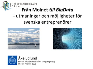 Från	
  Molnet	
  !ll	
  BigData	
  
-­‐	
  utmaningar	
  och	
  möjligheter	
  för	
  
svenska	
  entreprenörer	
  
Åke	
  Edlund	
  
KTH	
  CSC	
  HPCViz	
  Data-­‐Intensive	
  Compu6ng	
  Group	
  
KTH	
  CSC	
  PDC-­‐HPC	
  Cloud	
  
 