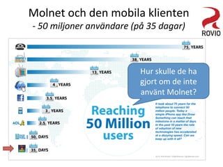 Molnet	
  och	
  den	
  mobila	
  klienten	
  
-­‐	
  50	
  miljoner	
  användare	
  (på	
  35	
  dagar)	
  
Hur	
  skulle	
  de	
  ha	
  
gjort	
  om	
  de	
  inte	
  
använt	
  Molnet?	
  
 