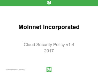 Molnnet Incorporated
Cloud Security Policy v1.4
2017
Molnnet Internal Use Only
 