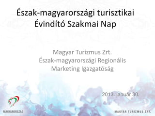 Észak-magyarországi turisztikai
    Évindító Szakmai Nap

          Magyar Turizmus Zrt.
     Észak-magyarországi Regionális
         Marketing Igazgatóság


                          2013. január 30.
 