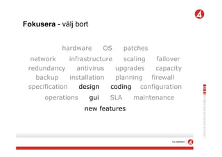 Fokusera - välj bort


            hardware         OS     patches
  network      infrastructure    scaling failover
 redundancy       antivirus   upgrades   capacity
   backup      installation   planning firewall
 specification     design    coding configuration
      operations       gui    SLA     maintenance
                   new features
 