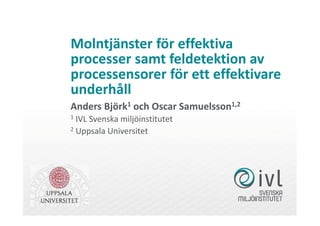Molntjänster för effektiva
processer samt feldetektion av
processensorer för ett effektivare
underhåll
Anders Björk1 och Oscar Samuelsson1,2
1 IVL Svenska miljöinstitutet
2 Uppsala Universitet
 