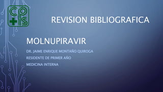 MOLNUPIRAVIR
DR. JAIME ENRIQUE MONTAÑO QUIROGA
RESIDENTE DE PRIMER AÑO
MEDICINA INTERNA
REVISION BIBLIOGRAFICA
 