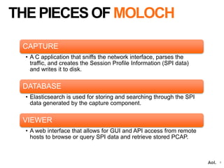 THE PIECES OF MOLOCH
8
CAPTURE
• A C application that sniffs the network interface, parses the
traffic, and creates the Se...