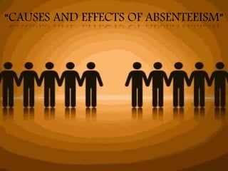 “CAUSES AND EFFECTS OF ABSENTEEISM”
 