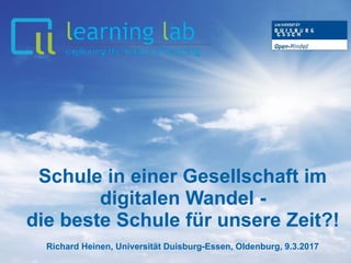 Schule in einer Gesellschaft im
digitalen Wandel -
die beste Schule für unsere Zeit?!
Richard Heinen, Universität Duisburg-Essen, Oldenburg, 9.3.2017
 