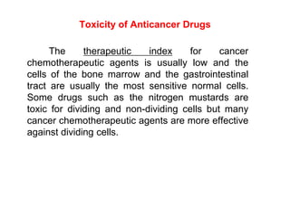 Toxicity of Anticancer Drugs
The therapeutic index for cancer
chemotherapeutic agents is usually low and the
cells of the ...