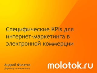Специфические KPIs для
 интернет-маркетинга в
 электронной коммерции


Андрей Филатов
Директор по маркетингу
 